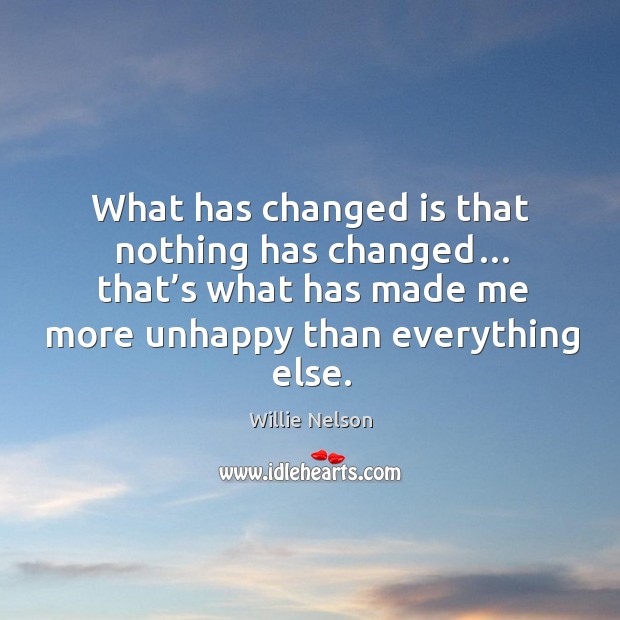 What has changed is that nothing has changed… that’s what has made me more unhappy than everything else. Willie Nelson Picture Quote