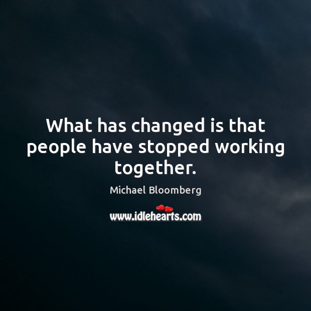 What has changed is that people have stopped working together. Michael Bloomberg Picture Quote