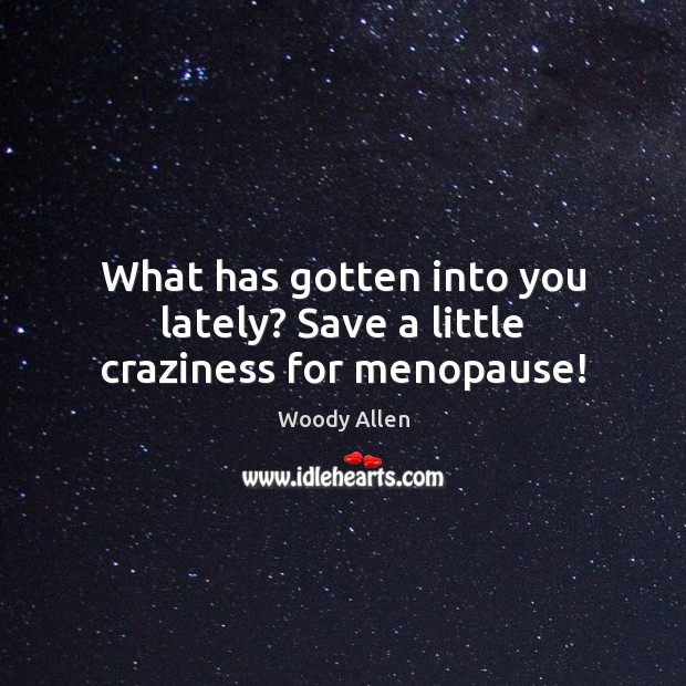 What has gotten into you lately? Save a little craziness for menopause! Woody Allen Picture Quote