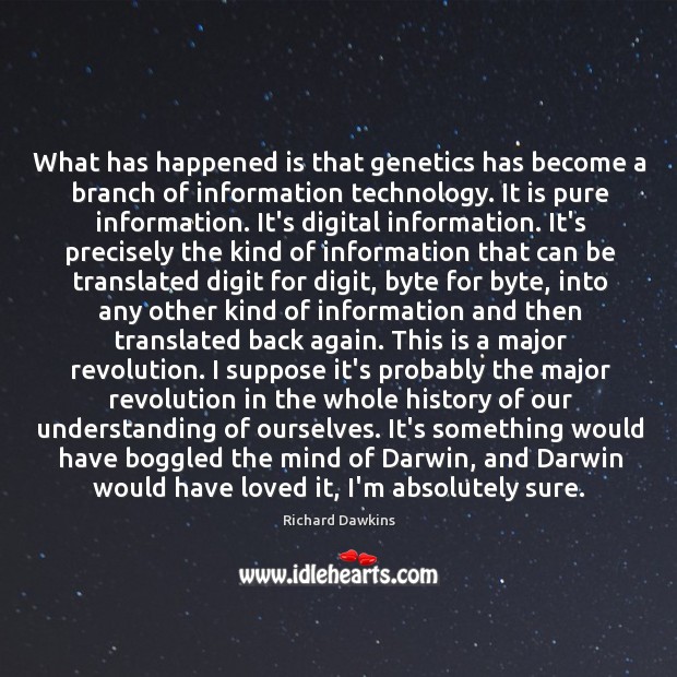 What has happened is that genetics has become a branch of information Richard Dawkins Picture Quote