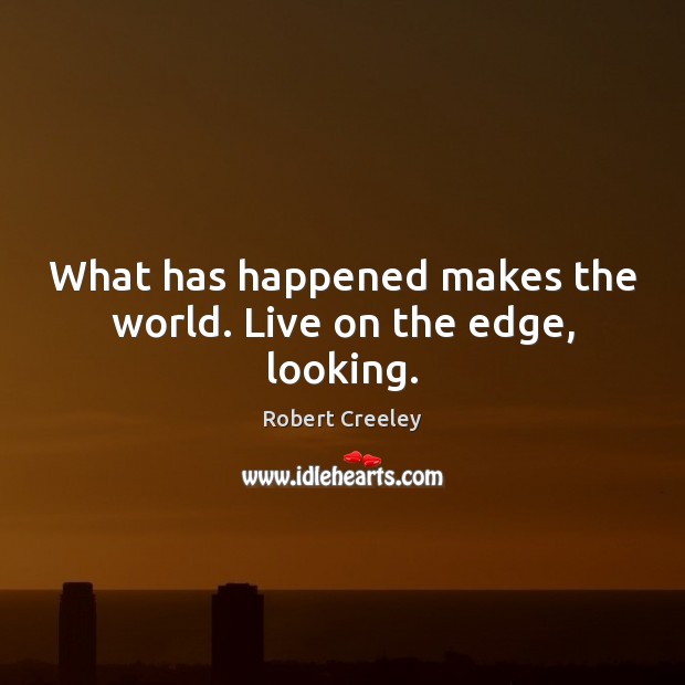 What has happened makes the world. Live on the edge, looking. Robert Creeley Picture Quote
