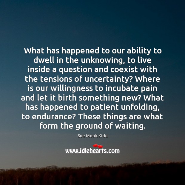 What has happened to our ability to dwell in the unknowing, to Sue Monk Kidd Picture Quote