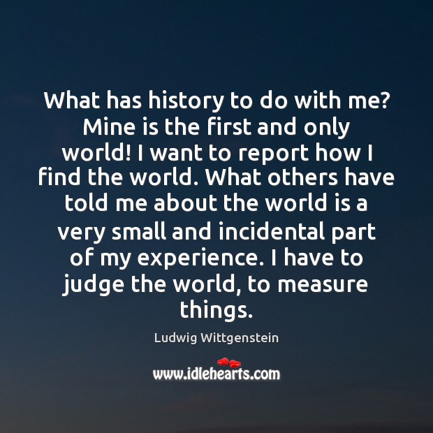 What has history to do with me? Mine is the first and Ludwig Wittgenstein Picture Quote