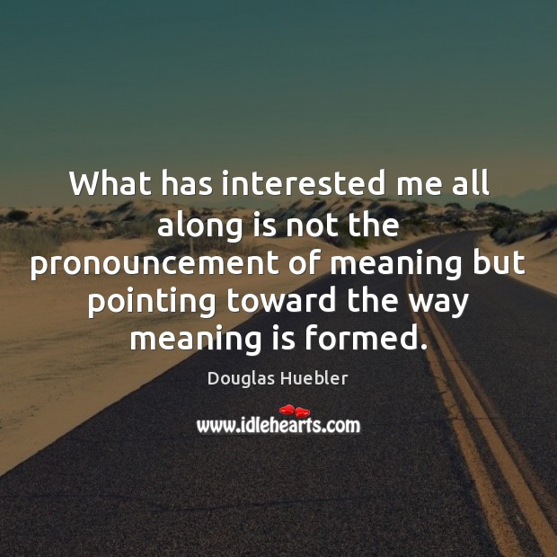 What has interested me all along is not the pronouncement of meaning Douglas Huebler Picture Quote