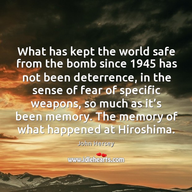 What has kept the world safe from the bomb since 1945 has not been deterrence John Hersey Picture Quote