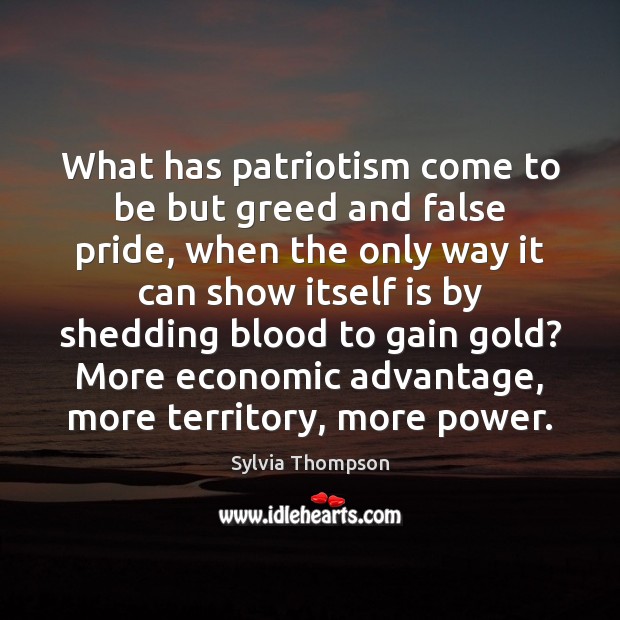 What has patriotism come to be but greed and false pride, when Sylvia Thompson Picture Quote