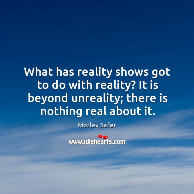 What has reality shows got to do with reality? it is beyond unreality; there is nothing real about it. Morley Safer Picture Quote