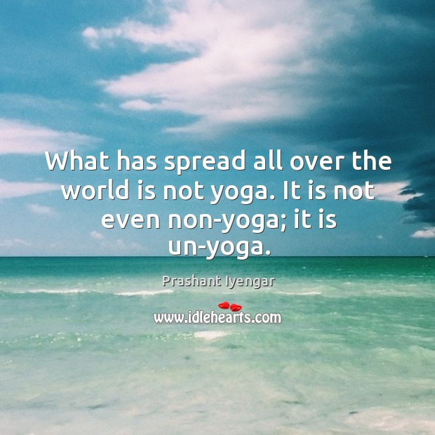 What has spread all over the world is not yoga. It is not even non-yoga; it is un-yoga. Prashant Iyengar Picture Quote