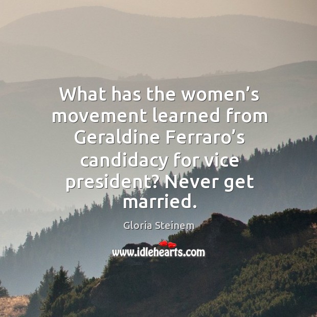 What has the women’s movement learned from geraldine ferraro’s candidacy for vice president? never get married. 