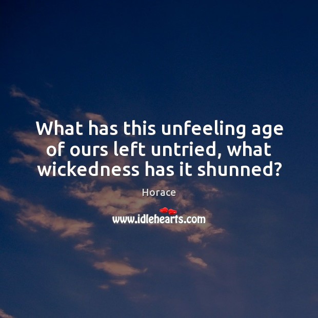 What has this unfeeling age of ours left untried, what wickedness has it shunned? Horace Picture Quote