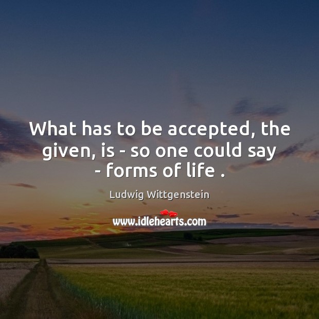 What has to be accepted, the given, is – so one could say – forms of life . Ludwig Wittgenstein Picture Quote