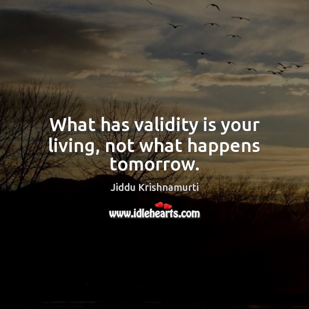 What has validity is your living, not what happens tomorrow. Jiddu Krishnamurti Picture Quote