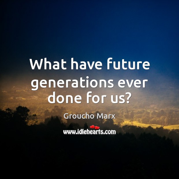 What have future generations ever done for us? Groucho Marx Picture Quote