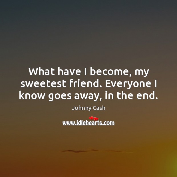 What have I become, my sweetest friend. Everyone I know goes away, in the end. Johnny Cash Picture Quote