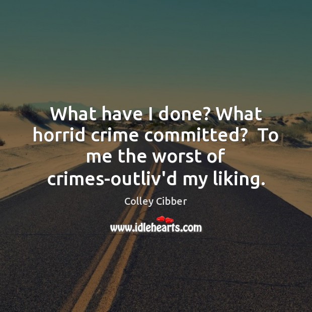 What have I done? What horrid crime committed?  To me the worst Colley Cibber Picture Quote