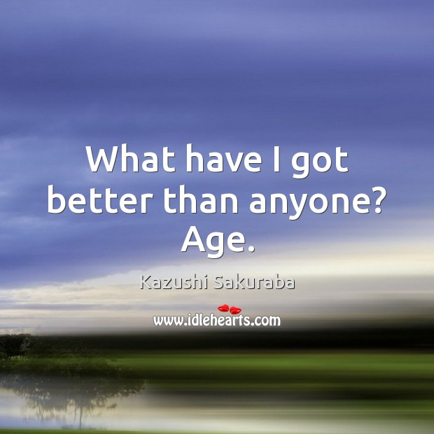 What have I got better than anyone? Age. Kazushi Sakuraba Picture Quote