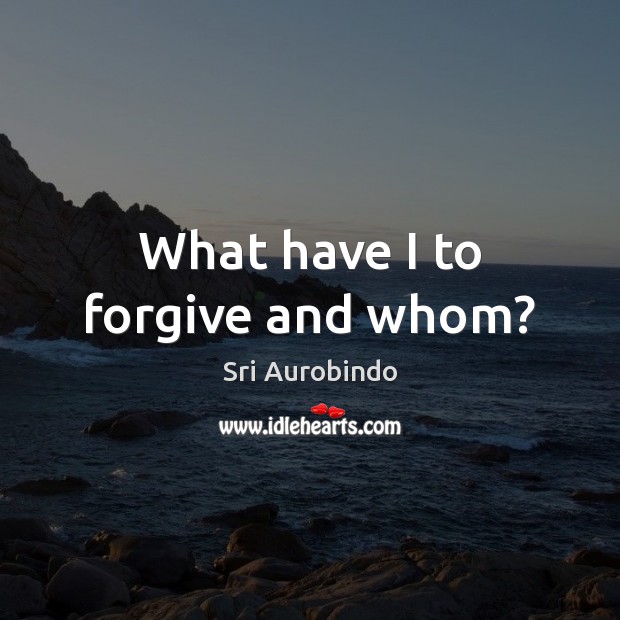 What have I to forgive and whom? Sri Aurobindo Picture Quote