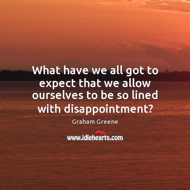 What have we all got to expect that we allow ourselves to be so lined with disappointment? Graham Greene Picture Quote