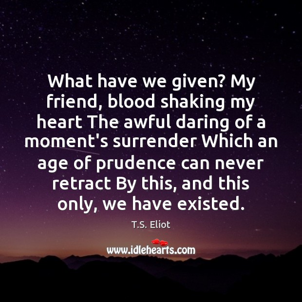 What have we given? My friend, blood shaking my heart The awful T.S. Eliot Picture Quote