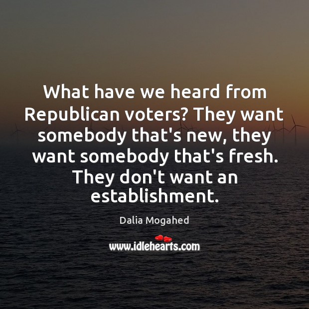 What have we heard from Republican voters? They want somebody that’s new, Dalia Mogahed Picture Quote