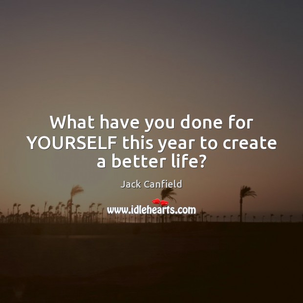 What have you done for YOURSELF this year to create a better life? Jack Canfield Picture Quote
