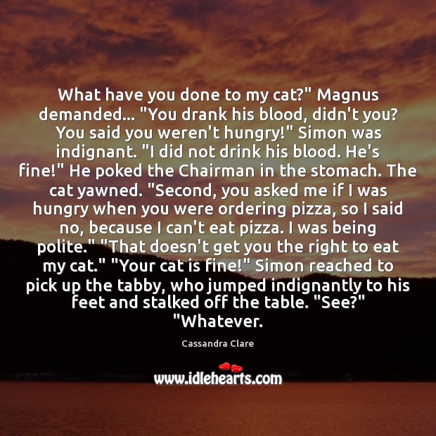 What have you done to my cat?” Magnus demanded… “You drank his 