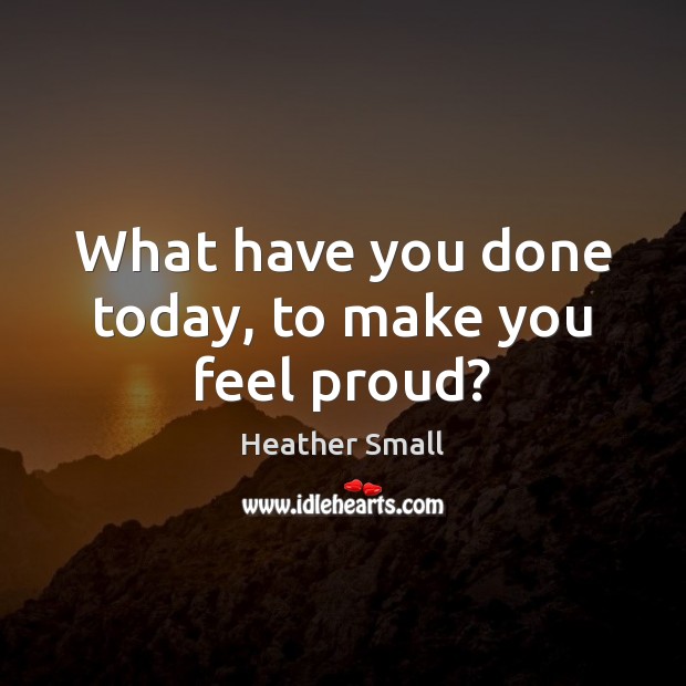 What have you done today, to make you feel proud? Heather Small Picture Quote
