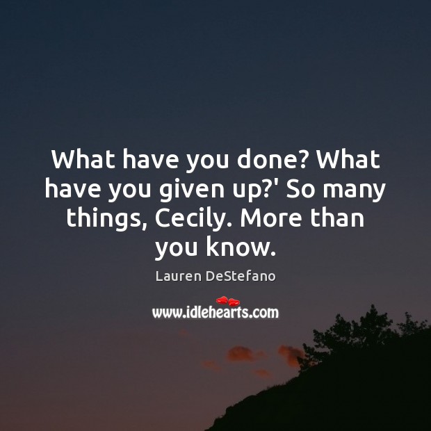 What have you done? What have you given up?’ So many things, Cecily. More than you know. Lauren DeStefano Picture Quote