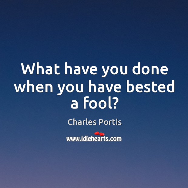 What have you done when you have bested a fool? Charles Portis Picture Quote