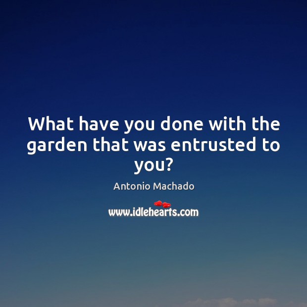 What have you done with the garden that was entrusted to you? Antonio Machado Picture Quote