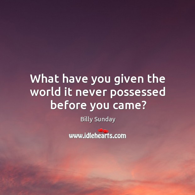What have you given the world it never possessed before you came? Billy Sunday Picture Quote