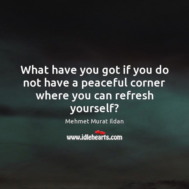 What have you got if you do not have a peaceful corner where you can refresh yourself? Image