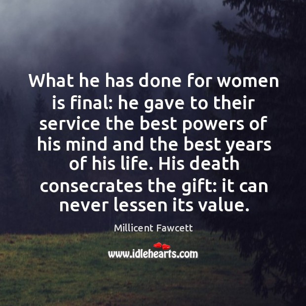 What he has done for women is final: he gave to their service the best powers of his Millicent Fawcett Picture Quote