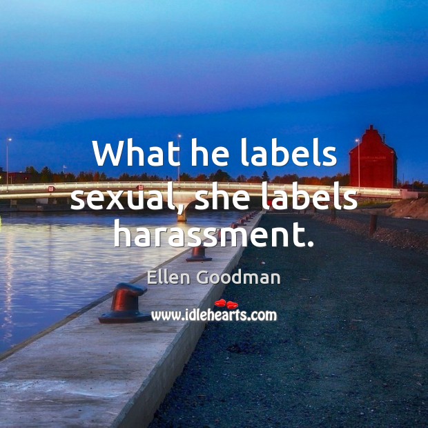 What he labels sexual, she labels harassment. Ellen Goodman Picture Quote