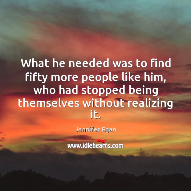 What he needed was to find fifty more people like him, who Jennifer Egan Picture Quote