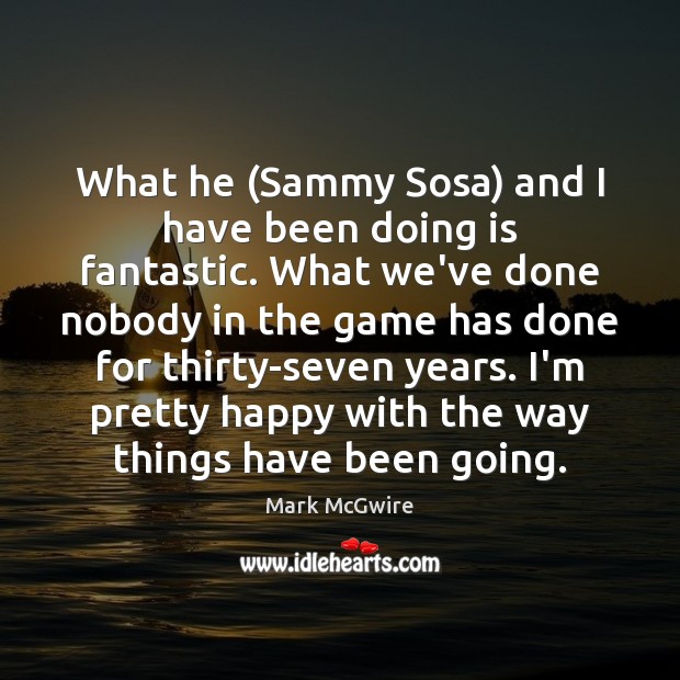 What he (Sammy Sosa) and I have been doing is fantastic. What Mark McGwire Picture Quote