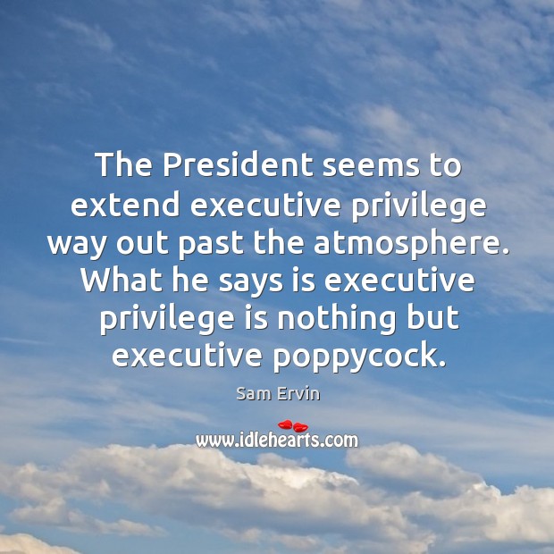 What he says is executive privilege is nothing but executive poppycock. Image