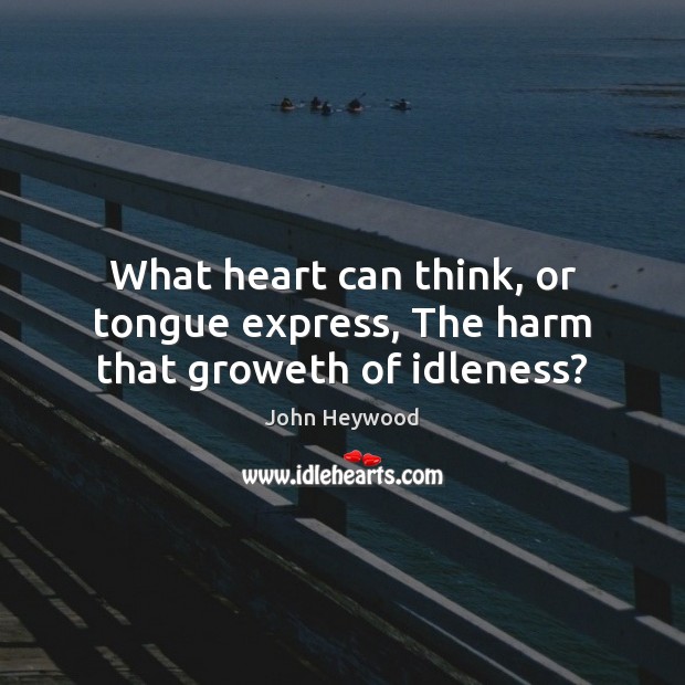 What heart can think, or tongue express, The harm that groweth of idleness? John Heywood Picture Quote