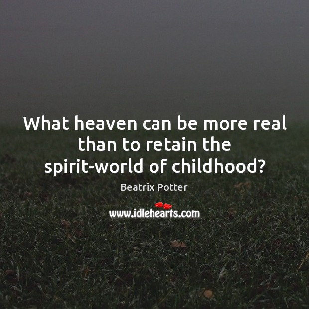 What heaven can be more real than to retain the spirit-world of childhood? Beatrix Potter Picture Quote