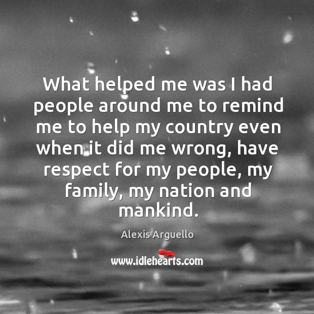 What helped me was I had people around me to remind me to help my country even when it did me wrong Alexis Arguello Picture Quote