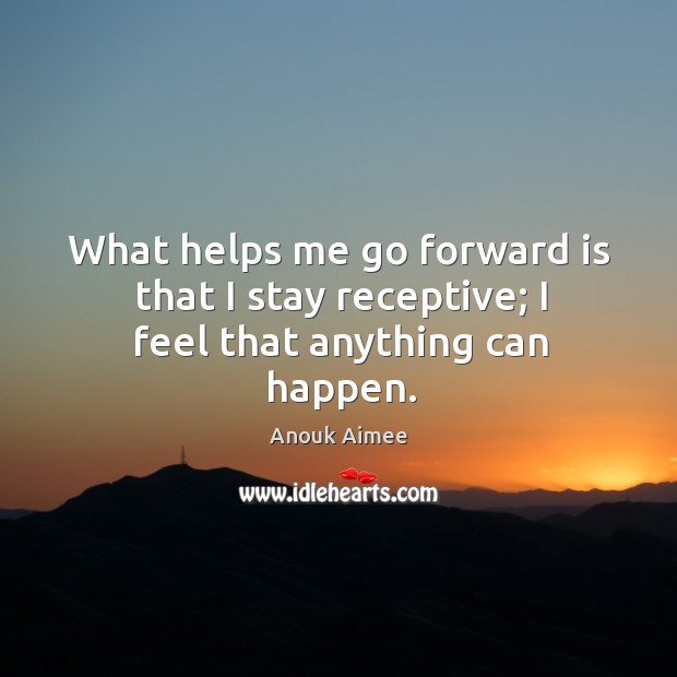 What helps me go forward is that I stay receptive; I feel that anything can happen. Image