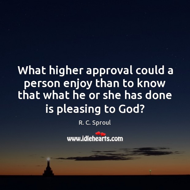 What higher approval could a person enjoy than to know that what R. C. Sproul Picture Quote