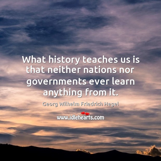 What history teaches us is that neither nations nor governments ever learn Image