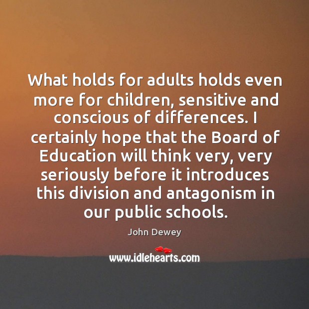 What holds for adults holds even more for children, sensitive and conscious John Dewey Picture Quote