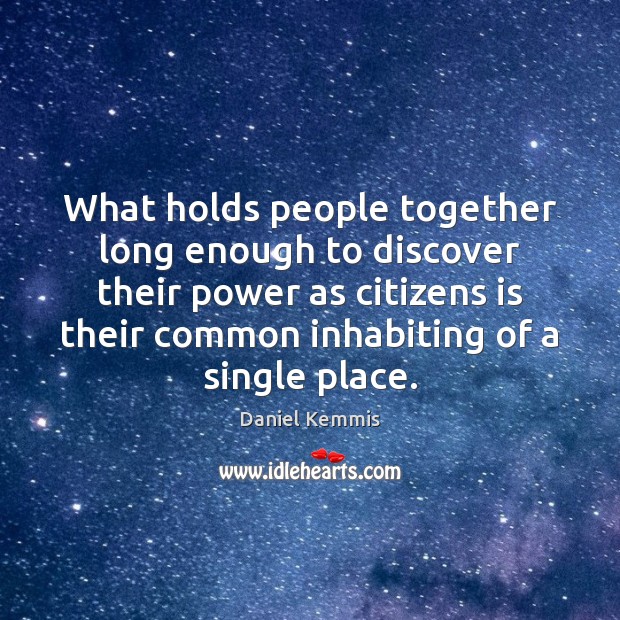 What holds people together long enough to discover their power as citizens Daniel Kemmis Picture Quote