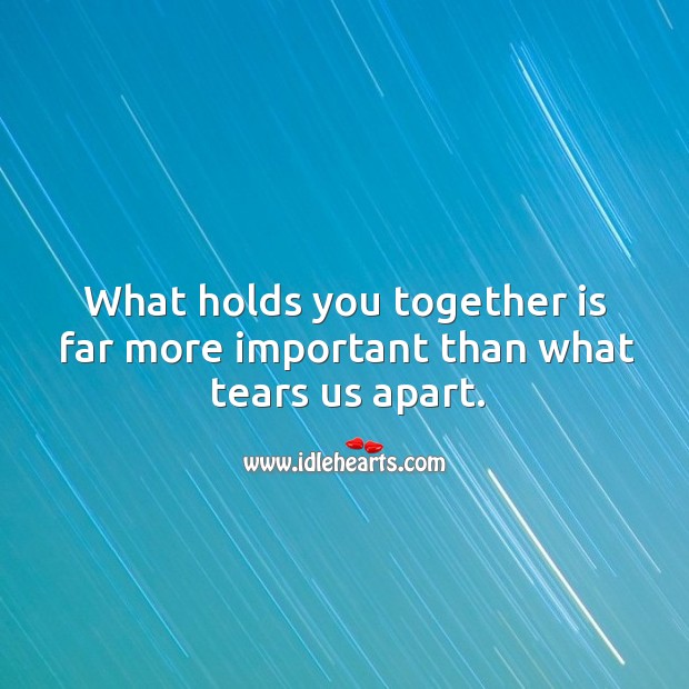 What holds together is far more important than what tears apart. Image