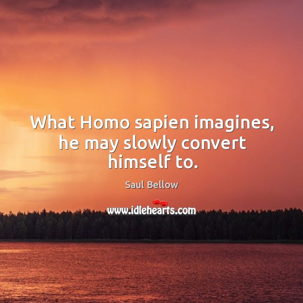 What Homo sapien imagines, he may slowly convert himself to. Saul Bellow Picture Quote