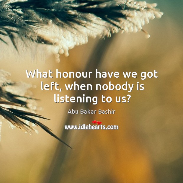 What honour have we got left, when nobody is listening to us? Abu Bakar Bashir Picture Quote