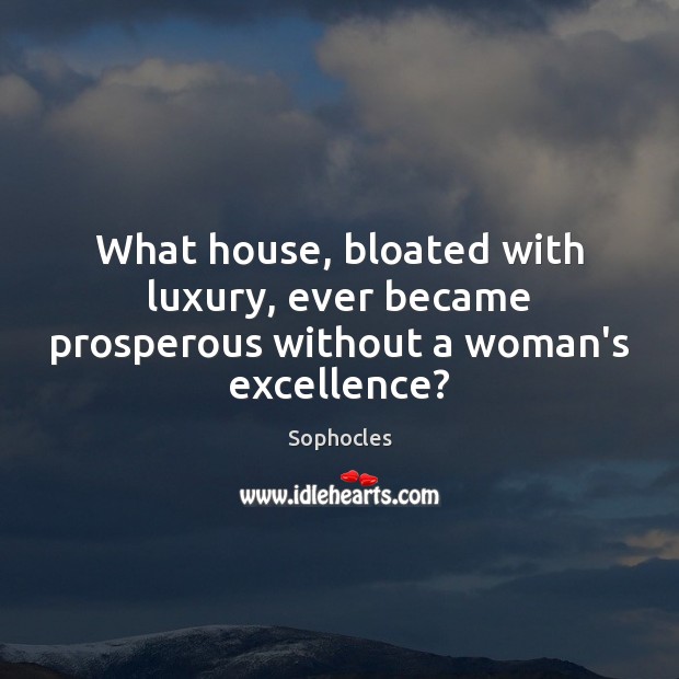 What house, bloated with luxury, ever became prosperous without a woman’s excellence? Image