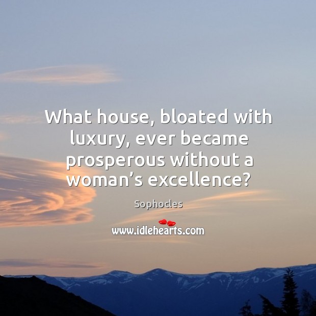 What house, bloated with luxury, ever became prosperous without a woman’s excellence? Sophocles Picture Quote